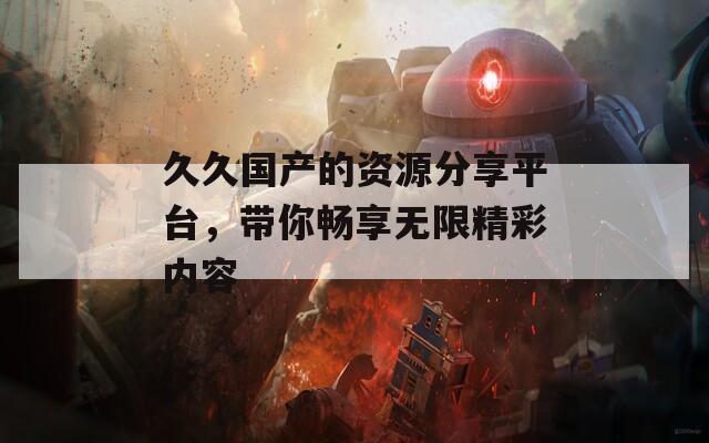 久久国产的资源分享平台，带你畅享无限精彩内容