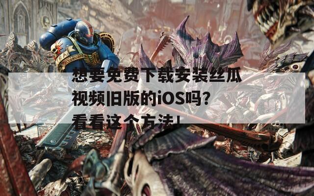 想要免费下载安装丝瓜视频旧版的iOS吗？看看这个方法！