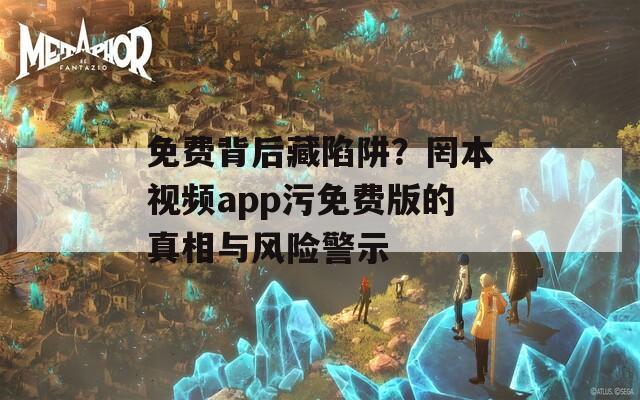 免费背后藏陷阱？罔本视频app污免费版的真相与风险警示