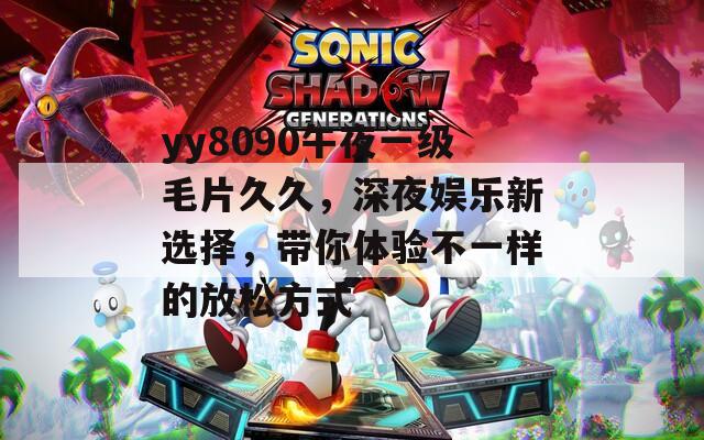yy8090午夜一级毛片久久，深夜娱乐新选择，带你体验不一样的放松方式