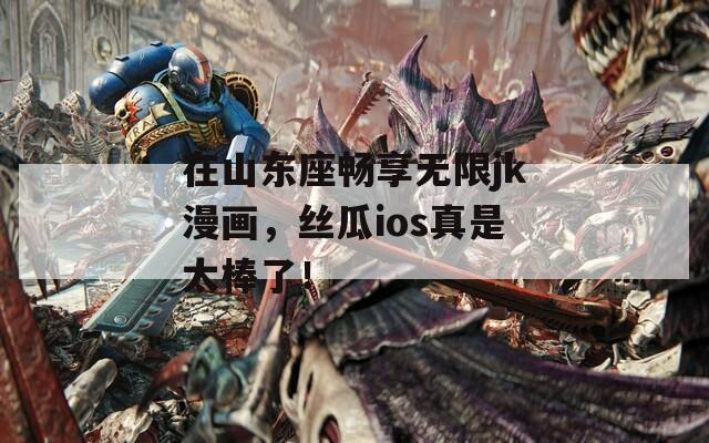 在山东座畅享无限jk漫画，丝瓜ios真是太棒了！