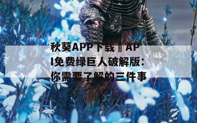 秋葵APP下载汅API免费绿巨人破解版：你需要了解的三件事