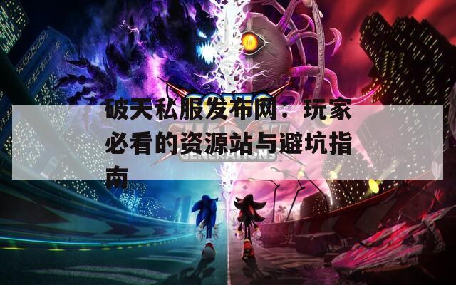 破天私服发布网：玩家必看的资源站与避坑指南