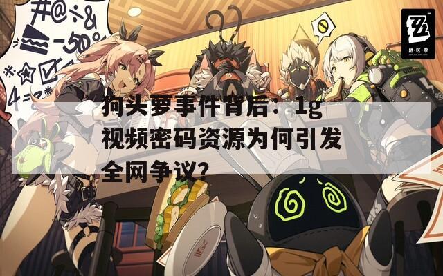 狗头萝事件背后：1g视频密码资源为何引发全网争议？