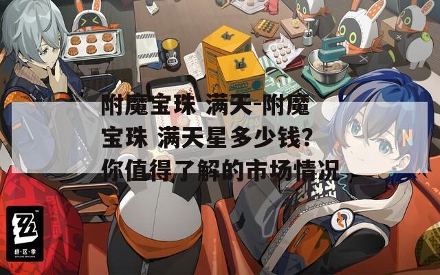 附魔宝珠 满天-附魔宝珠 满天星多少钱？你值得了解的市场情况