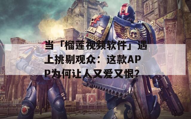 当「榴莲视频软件」遇上挑剔观众：这款APP为何让人又爱又恨？