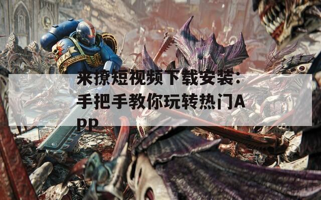 来撩短视频下载安装：手把手教你玩转热门APP