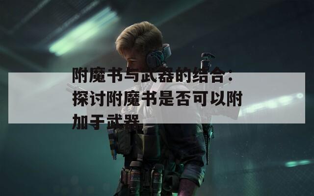 附魔书与武器的结合：探讨附魔书是否可以附加于武器