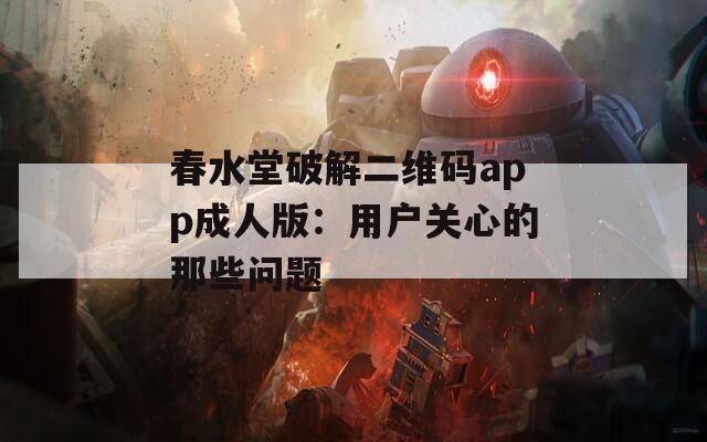 春水堂破解二维码app成人版：用户关心的那些问题