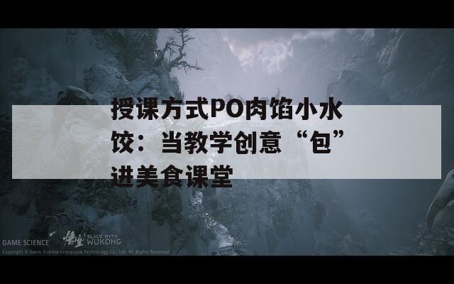 授课方式PO肉馅小水饺：当教学创意“包”进美食课堂