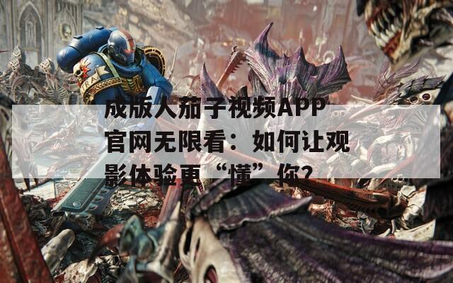 成版人茄子视频APP官网无限看：如何让观影体验更“懂”你？