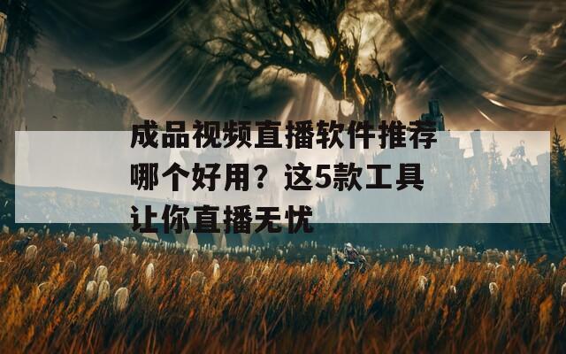 成品视频直播软件推荐哪个好用？这5款工具让你直播无忧