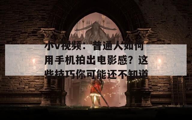小v视频：普通人如何用手机拍出电影感？这些技巧你可能还不知道