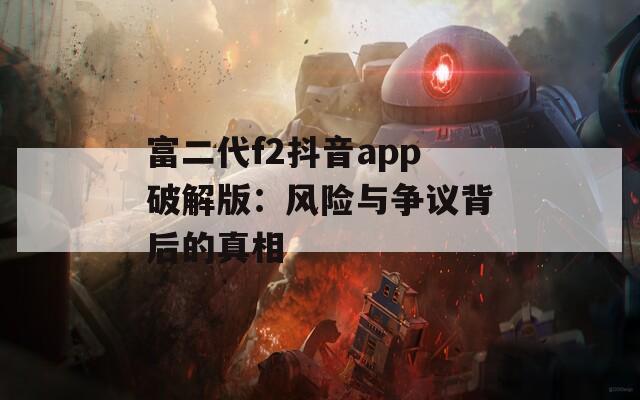 富二代f2抖音app破解版：风险与争议背后的真相