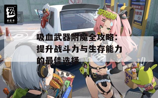 吸血武器附魔全攻略：提升战斗力与生存能力的最佳选择