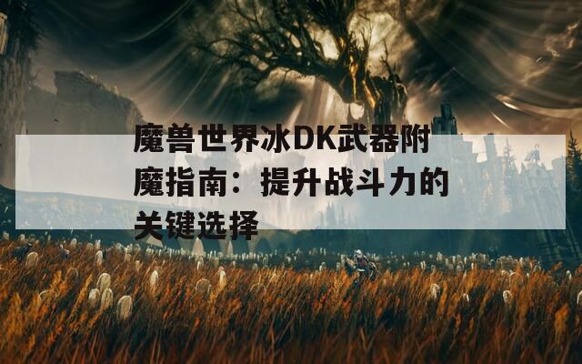 魔兽世界冰DK武器附魔指南：提升战斗力的关键选择
