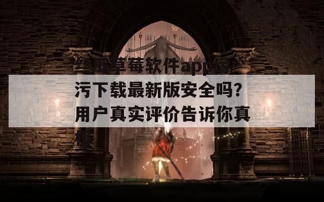丝瓜草莓软件app污污下载最新版安全吗？用户真实评价告诉你真相
