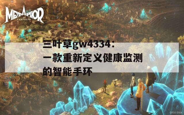 三叶草gw4334：一款重新定义健康监测的智能手环