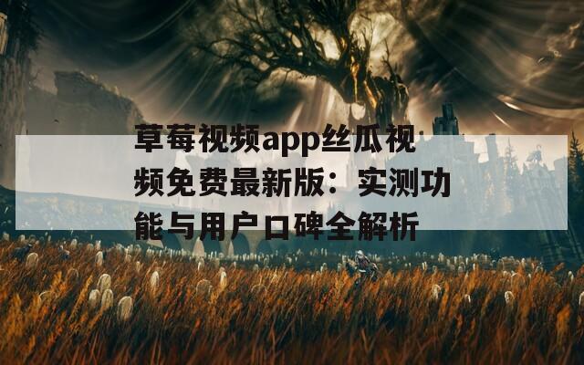 草莓视频app丝瓜视频免费最新版：实测功能与用户口碑全解析