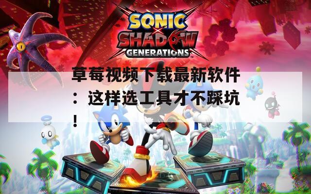 草莓视频下载最新软件：这样选工具才不踩坑！