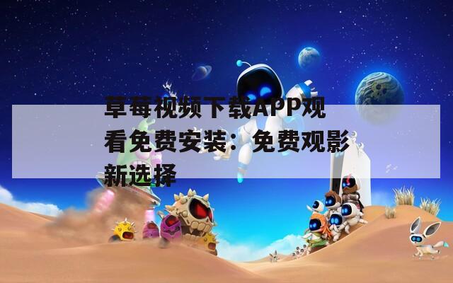 草莓视频下载APP观看免费安装：免费观影新选择