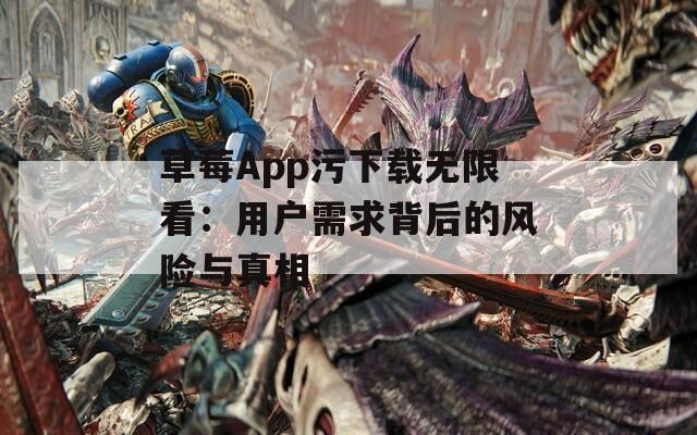草莓App污下载无限看：用户需求背后的风险与真相