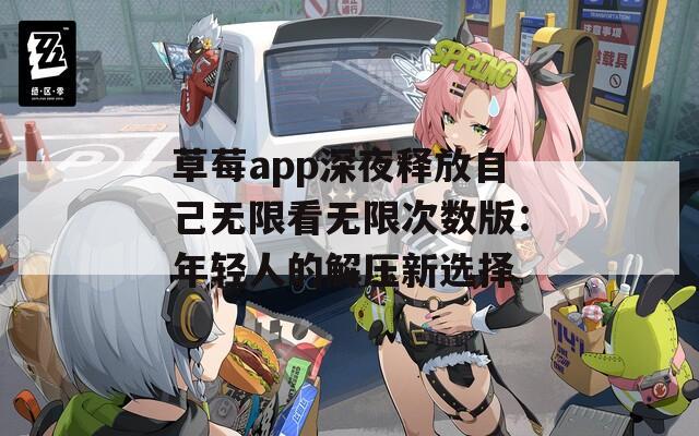 草莓app深夜释放自己无限看无限次数版：年轻人的解压新选择