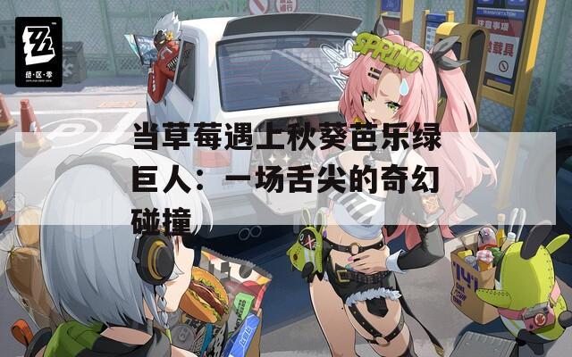 当草莓遇上秋葵芭乐绿巨人：一场舌尖的奇幻碰撞