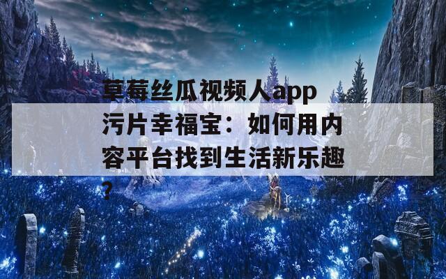 草莓丝瓜视频人app污片幸福宝：如何用内容平台找到生活新乐趣？