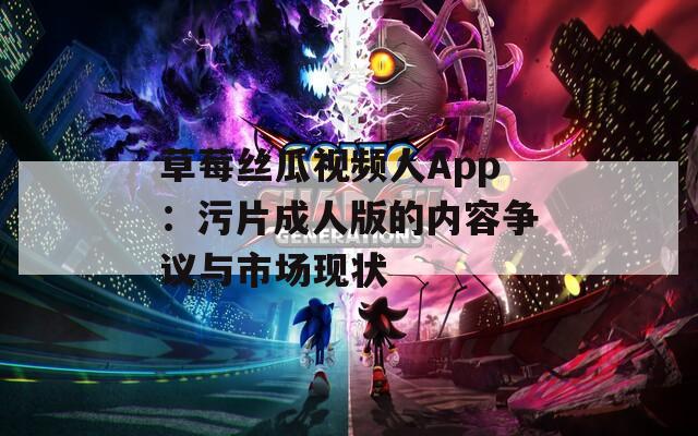 草莓丝瓜视频人App：污片成人版的内容争议与市场现状