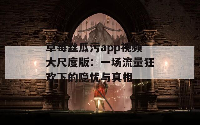 草莓丝瓜污app视频大尺度版：一场流量狂欢下的隐忧与真相