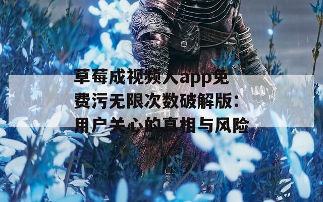 草莓成视频人app免费污无限次数破解版：用户关心的真相与风险