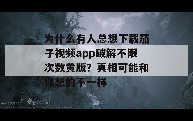 为什么有人总想下载茄子视频app破解不限次数黄版？真相可能和你想的不一样