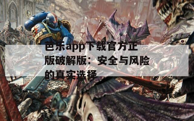 芭乐app下载官方正版破解版：安全与风险的真实选择