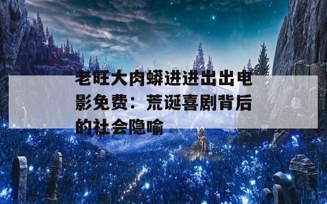 老旺大肉蟒进进出出电影免费：荒诞喜剧背后的社会隐喻