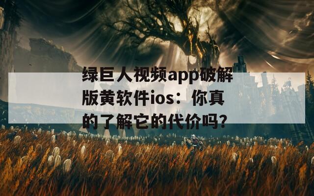 绿巨人视频app破解版黄软件ios：你真的了解它的代价吗？