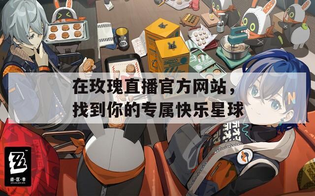 在玫瑰直播官方网站，找到你的专属快乐星球