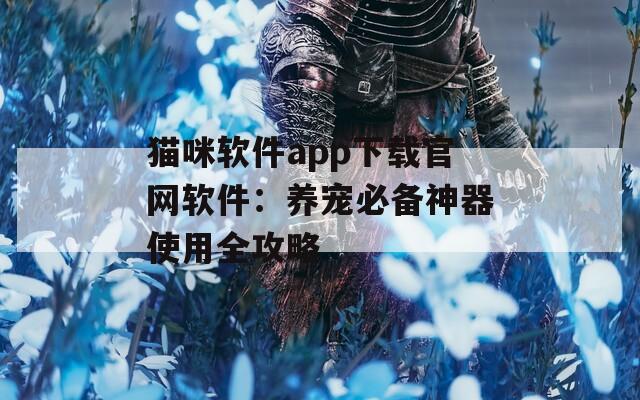 猫咪软件app下载官网软件：养宠必备神器使用全攻略