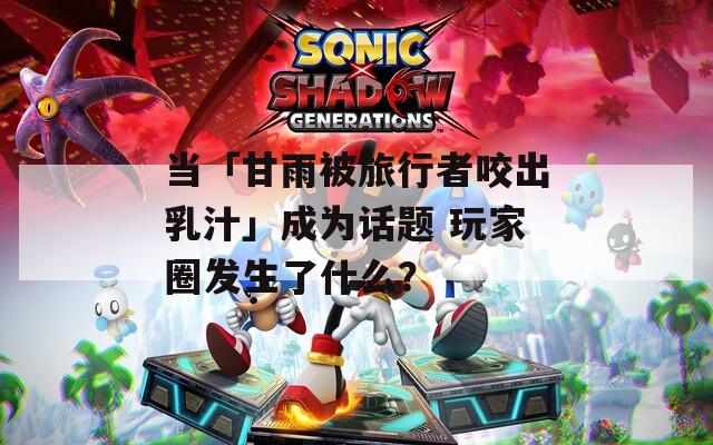 当「甘雨被旅行者咬出乳汁」成为话题 玩家圈发生了什么？