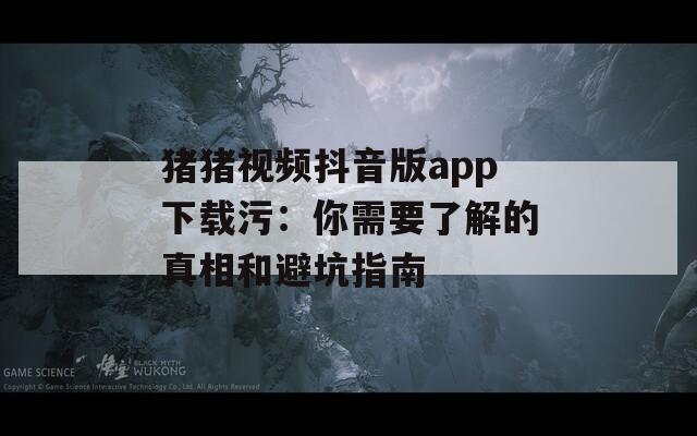 猪猪视频抖音版app下载污：你需要了解的真相和避坑指南