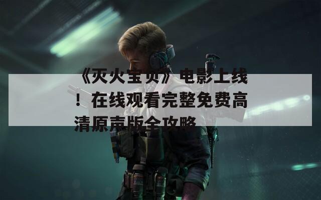 《灭火宝贝》电影上线！在线观看完整免费高清原声版全攻略
