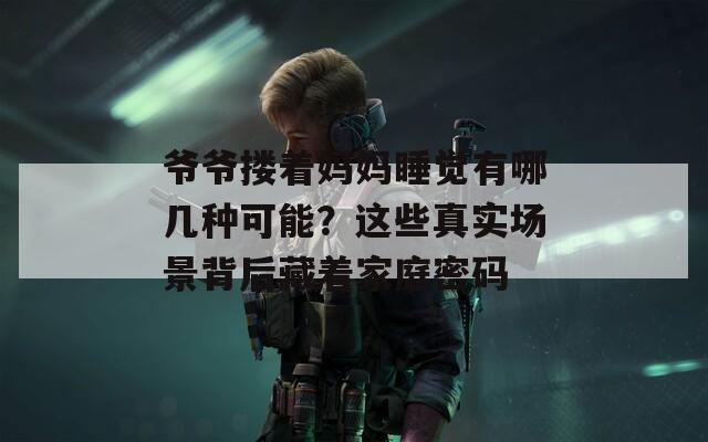 爷爷搂着妈妈睡觉有哪几种可能？这些真实场景背后藏着家庭密码