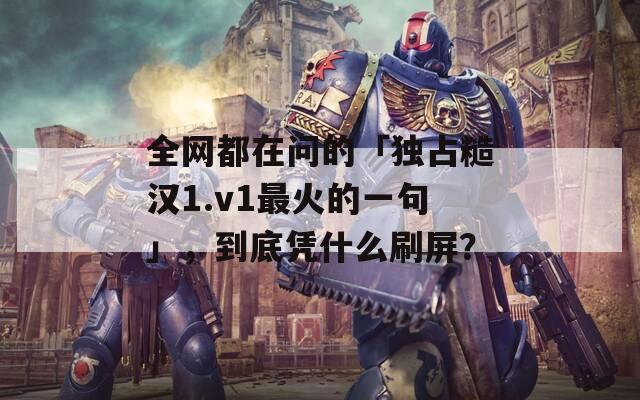 全网都在问的「独占糙汉1.v1最火的一句」，到底凭什么刷屏？