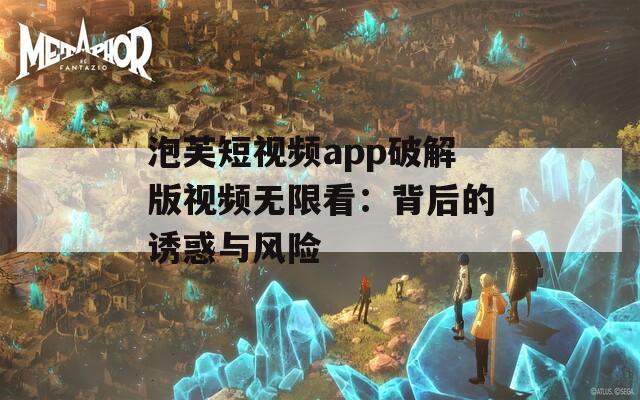 泡芙短视频app破解版视频无限看：背后的诱惑与风险