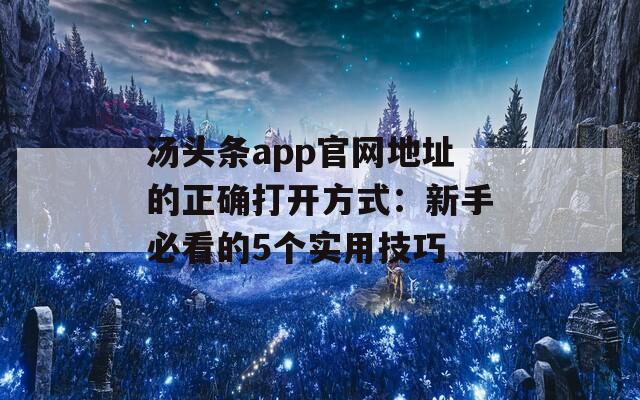 汤头条app官网地址的正确打开方式：新手必看的5个实用技巧