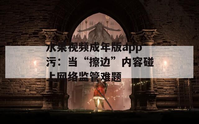 水果视频成年版app污：当“擦边”内容碰上网络监管难题