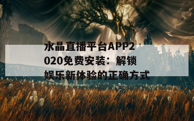 水晶直播平台APP2020免费安装：解锁娱乐新体验的正确方式