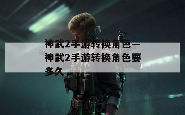 神武2手游转换角色—神武2手游转换角色要多久