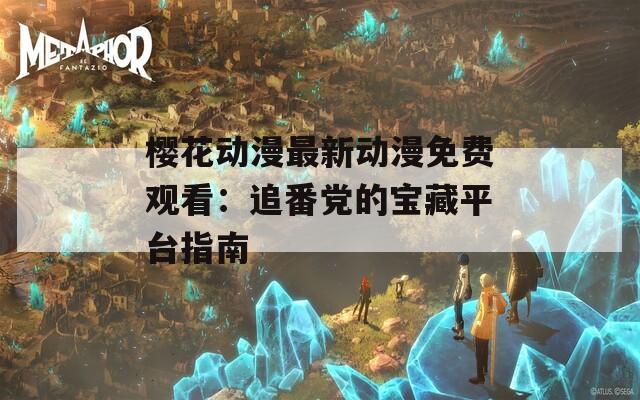 樱花动漫最新动漫免费观看：追番党的宝藏平台指南