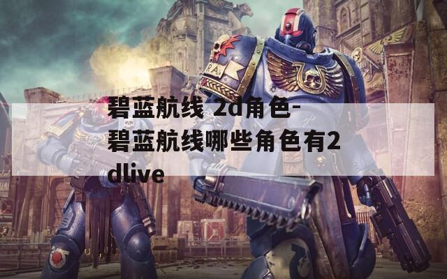 碧蓝航线 2d角色-碧蓝航线哪些角色有2dlive